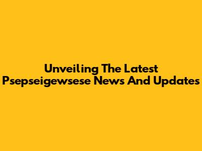 Unveiling The Latest Psepseigewsese News And Updates