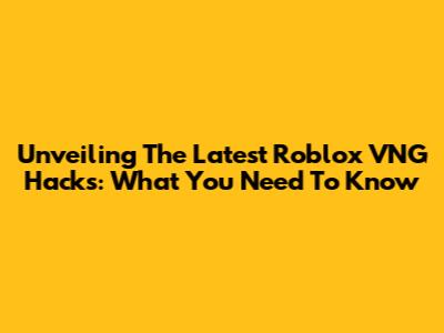 Unveiling The Latest Roblox VNG Hacks: What You Need To Know