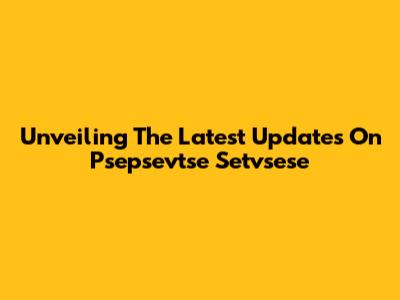 Unveiling The Latest Updates On Psepsevtse Setvsese
