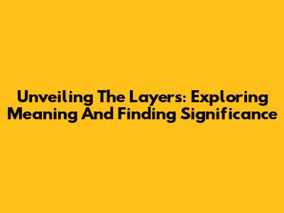 Unveiling The Layers: Exploring Meaning And Finding Significance
