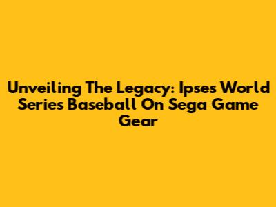 Unveiling The Legacy: Ipse's World Series Baseball On Sega Game Gear