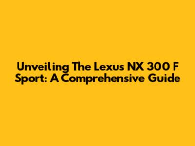 Unveiling The Lexus NX 300 F Sport: A Comprehensive Guide