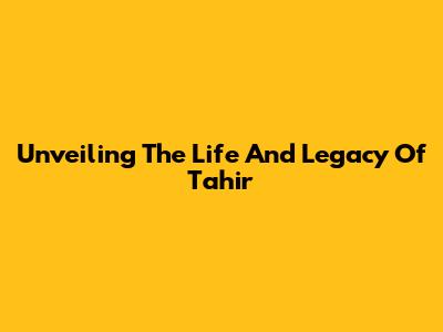 Unveiling The Life And Legacy Of Tahir