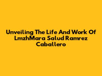 Unveiling The Life And Work Of LmzhMara Salud Ramrez Caballero