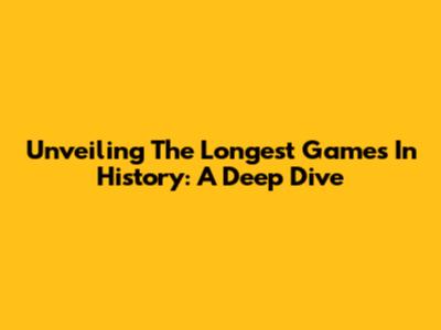 Unveiling The Longest Games In History: A Deep Dive