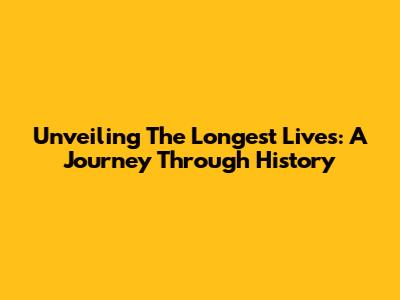Unveiling The Longest Lives: A Journey Through History
