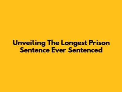 Unveiling The Longest Prison Sentence Ever Sentenced