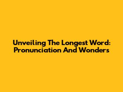 Unveiling The Longest Word: Pronunciation And Wonders