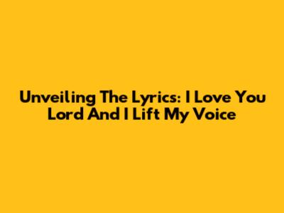 Unveiling The Lyrics: 'I Love You Lord' And 'I Lift My Voice'