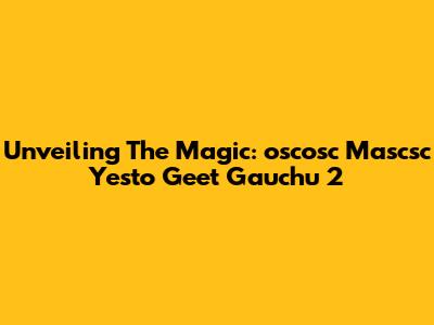 Unveiling The Magic: 'oscosc Mascsc Yesto Geet Gauchu 2'