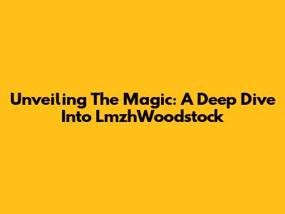Unveiling The Magic: A Deep Dive Into LmzhWoodstock