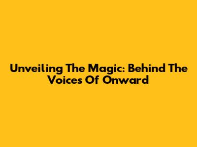 Unveiling The Magic: Behind The Voices Of Onward