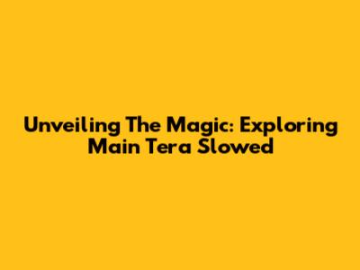 Unveiling The Magic: Exploring 'Main Tera' Slowed