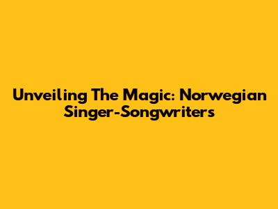 Unveiling The Magic: Norwegian Singer-Songwriters