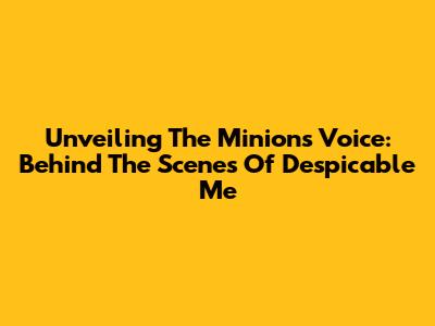 Unveiling The Minions' Voice: Behind The Scenes Of Despicable Me