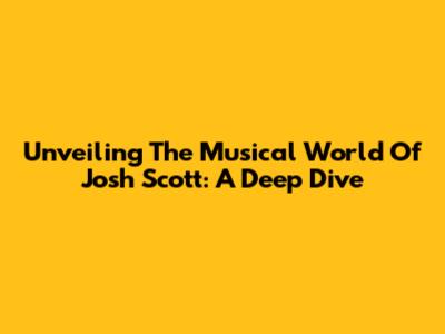 Unveiling The Musical World Of Josh Scott: A Deep Dive