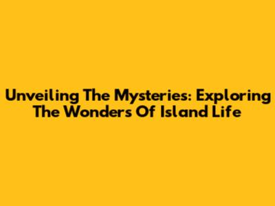 Unveiling The Mysteries: Exploring The Wonders Of Island Life