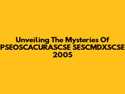 Unveiling The Mysteries Of PSEOSCACURASCSE SESCMDXSCSE 2005