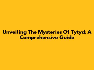 Unveiling The Mysteries Of Tytyd: A Comprehensive Guide