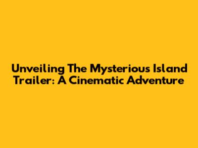 Unveiling The Mysterious Island Trailer: A Cinematic Adventure