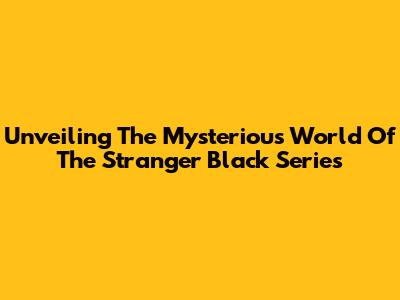 Unveiling The Mysterious World Of The Stranger Black Series