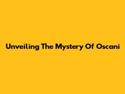 Unveiling The Mystery Of Oscani