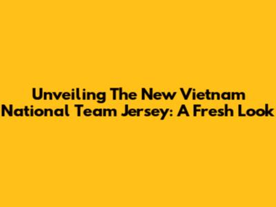 Unveiling The New Vietnam National Team Jersey: A Fresh Look