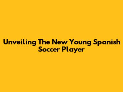Unveiling The New Young Spanish Soccer Player