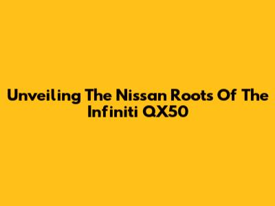 Unveiling The Nissan Roots Of The Infiniti QX50