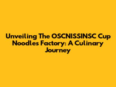 Unveiling The OSCNISSINSC Cup Noodles Factory: A Culinary Journey
