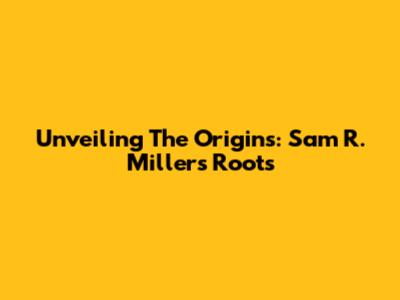 Unveiling The Origins: Sam R. Miller's Roots