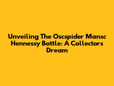 Unveiling The Oscspider Mansc Hennessy Bottle: A Collector's Dream