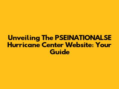 Unveiling The PSEINATIONALSE Hurricane Center Website: Your Guide