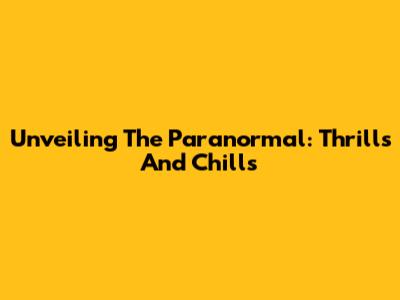 Unveiling The Paranormal: Thrills And Chills