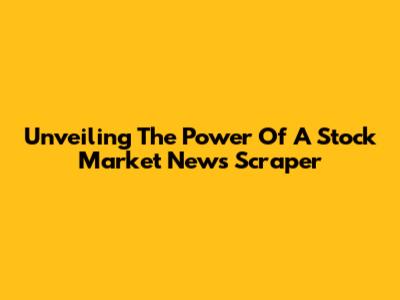 Unveiling The Power Of A Stock Market News Scraper
