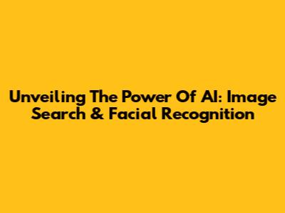 Unveiling The Power Of AI: Image Search & Facial Recognition
