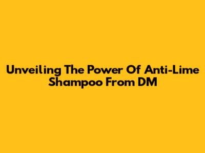 Unveiling The Power Of Anti-Lime Shampoo From DM