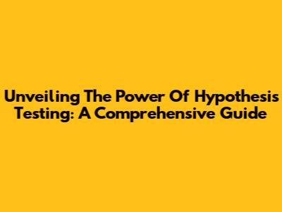 Unveiling The Power Of Hypothesis Testing: A Comprehensive Guide
