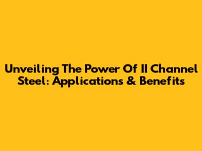 Unveiling The Power Of II Channel Steel: Applications & Benefits