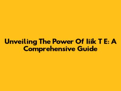 Unveiling The Power Of Iiik T E: A Comprehensive Guide