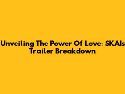 Unveiling The Power Of Love: SKAI's Trailer Breakdown