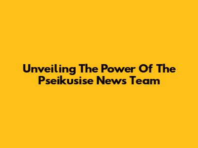 Unveiling The Power Of The Pseikusise News Team