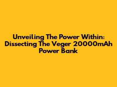 Unveiling The Power Within: Dissecting The Veger 20000mAh Power Bank