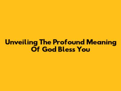 Unveiling The Profound Meaning Of 'God Bless You'