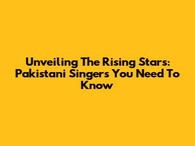 Unveiling The Rising Stars: Pakistani Singers You Need To Know
