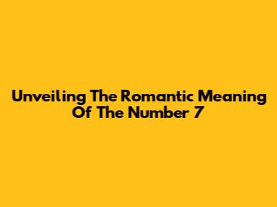 Unveiling The Romantic Meaning Of The Number 7