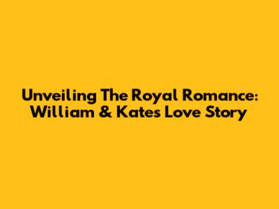 Unveiling The Royal Romance: William & Kate's Love Story