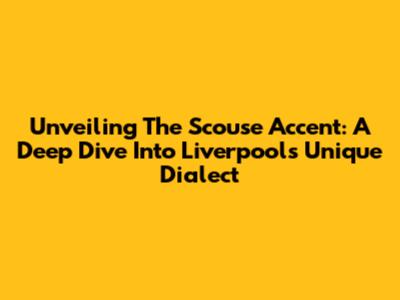Unveiling The Scouse Accent: A Deep Dive Into Liverpool's Unique Dialect