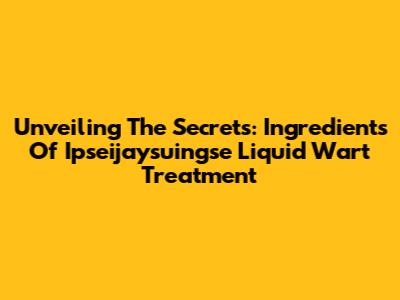 Unveiling The Secrets: Ingredients Of Ipseijaysuingse Liquid Wart Treatment