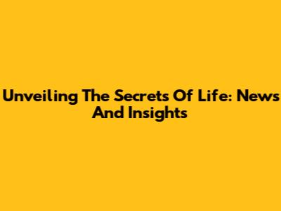 Unveiling The Secrets Of Life: News And Insights
